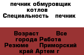 печник обмуровщик котлов  › Специальность ­ печник  › Возраст ­ 55 - Все города Работа » Резюме   . Приморский край,Артем г.